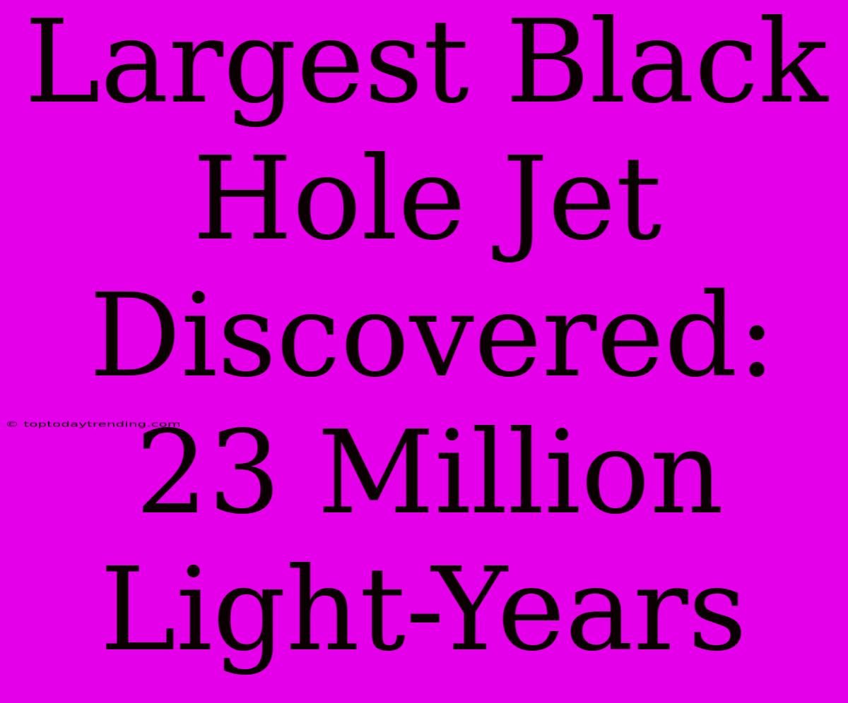 Largest Black Hole Jet Discovered: 23 Million Light-Years