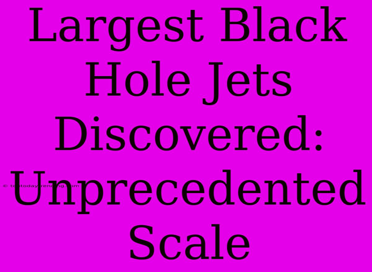 Largest Black Hole Jets Discovered: Unprecedented Scale