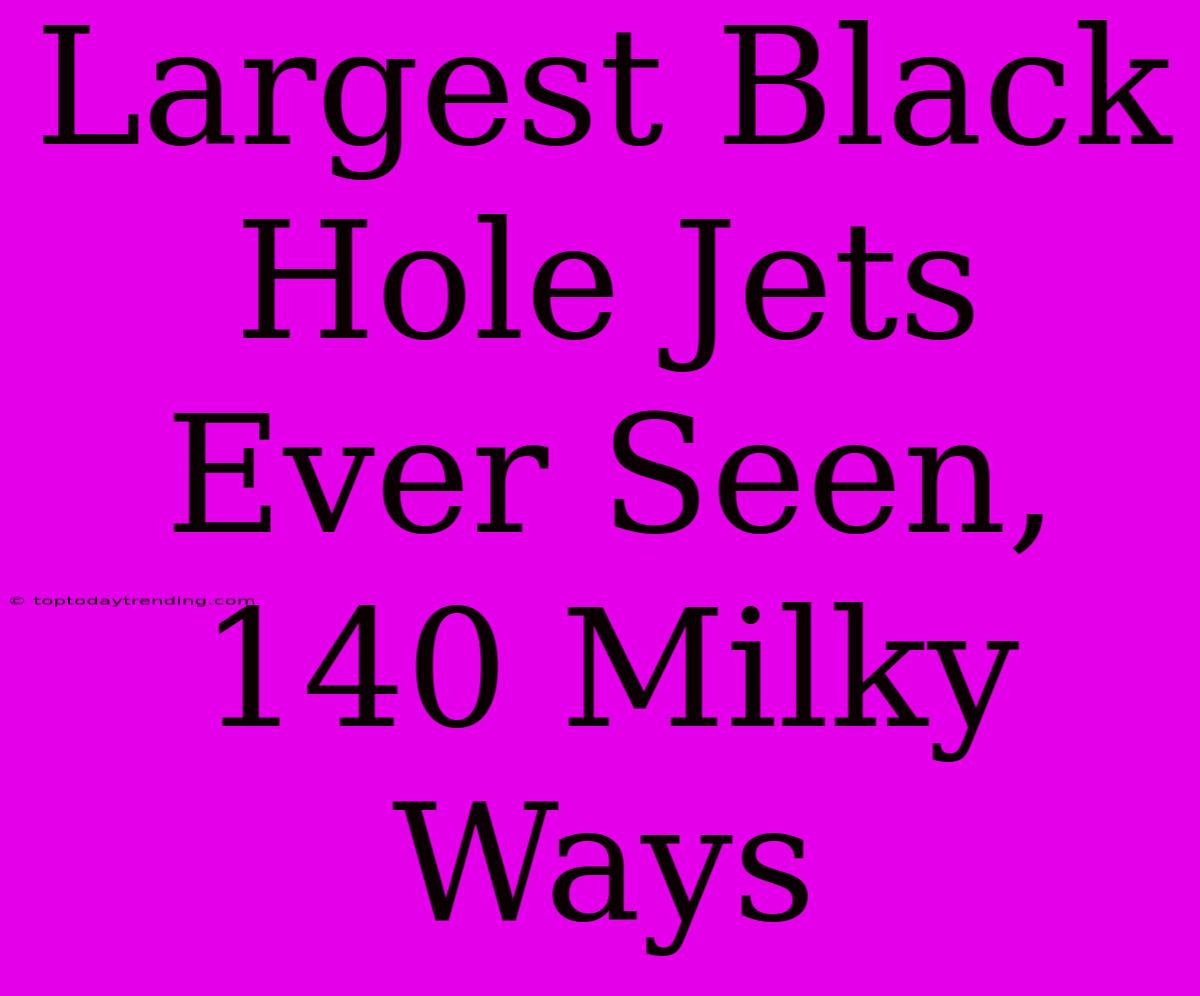 Largest Black Hole Jets Ever Seen, 140 Milky Ways