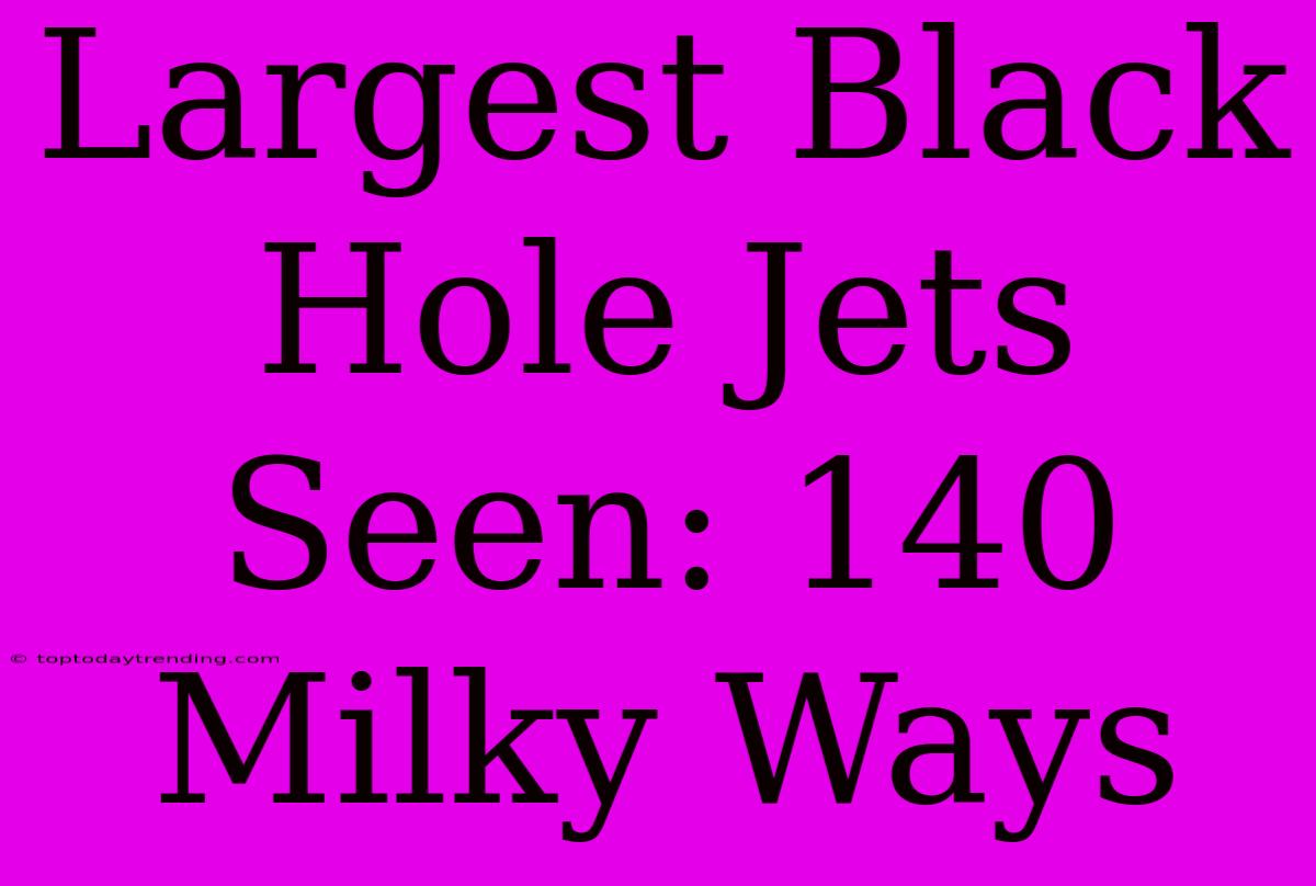 Largest Black Hole Jets Seen: 140 Milky Ways