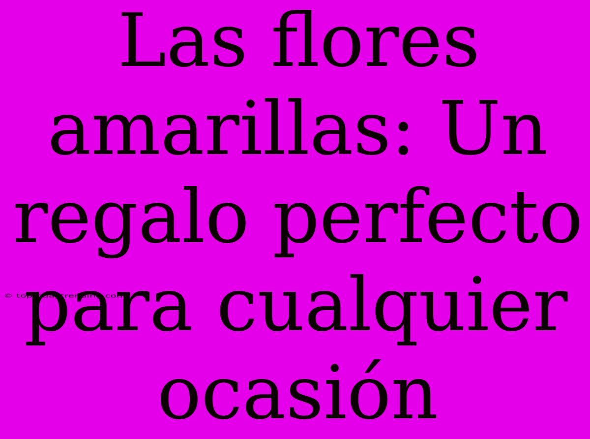 Las Flores Amarillas: Un Regalo Perfecto Para Cualquier Ocasión