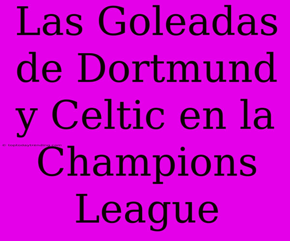 Las Goleadas De Dortmund Y Celtic En La Champions League