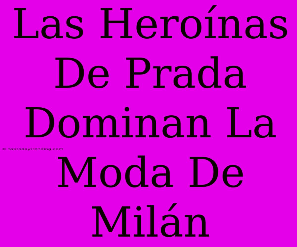 Las Heroínas De Prada Dominan La Moda De Milán