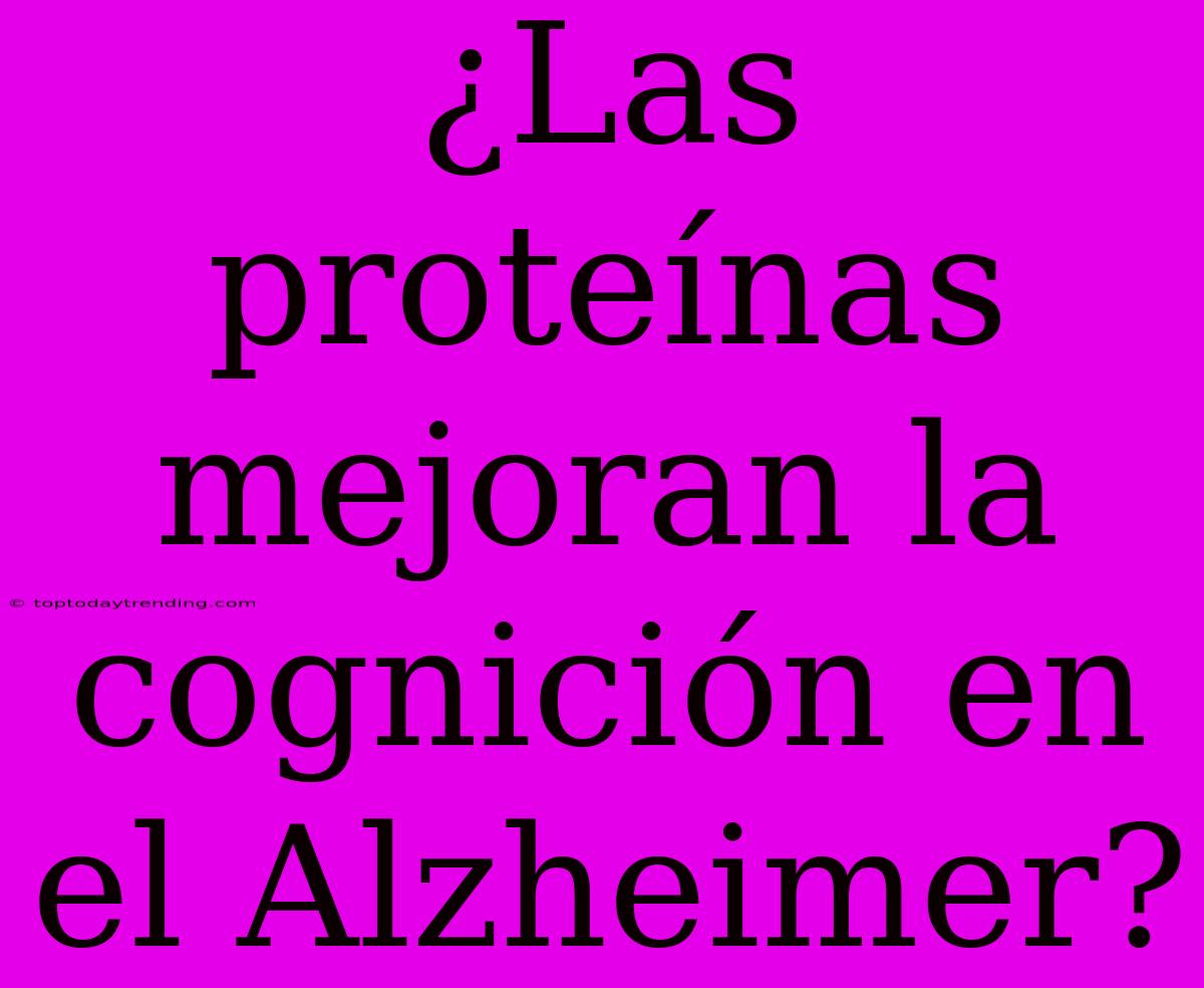 ¿Las Proteínas Mejoran La Cognición En El Alzheimer?