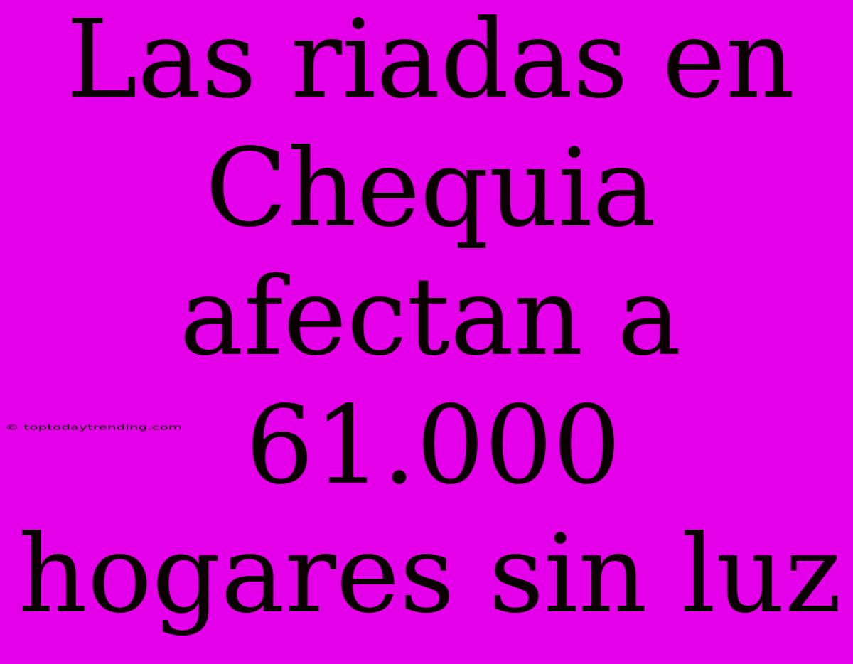 Las Riadas En Chequia Afectan A 61.000 Hogares Sin Luz