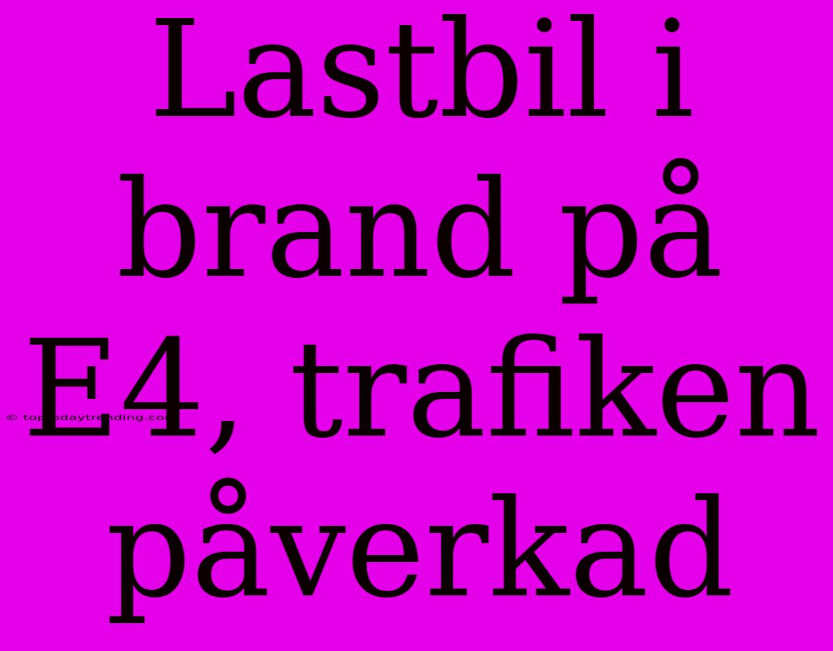 Lastbil I Brand På E4, Trafiken Påverkad