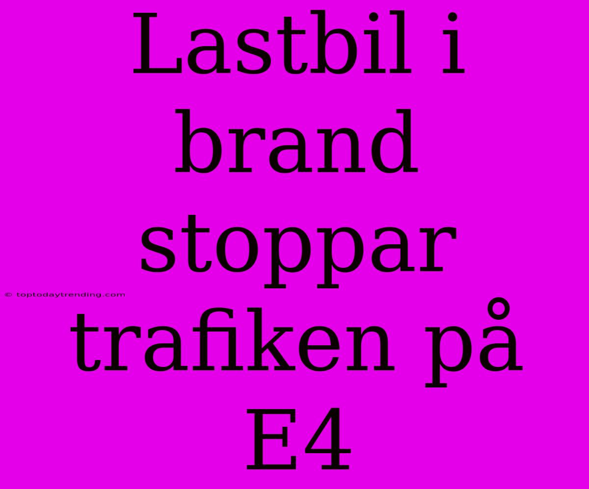 Lastbil I Brand Stoppar Trafiken På E4