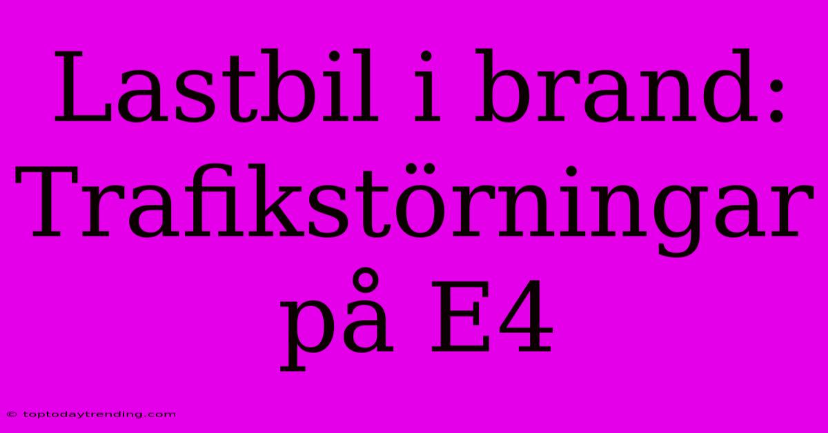 Lastbil I Brand: Trafikstörningar På E4