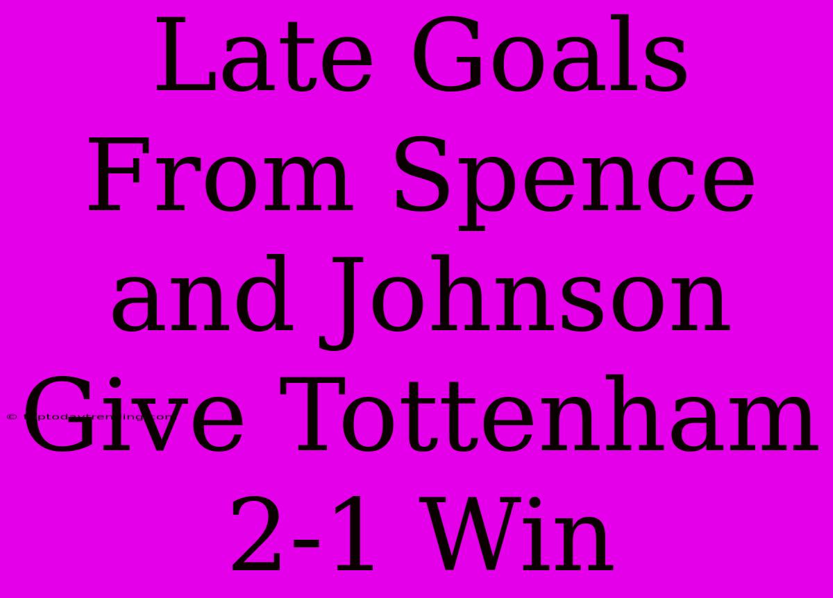 Late Goals From Spence And Johnson Give Tottenham 2-1 Win