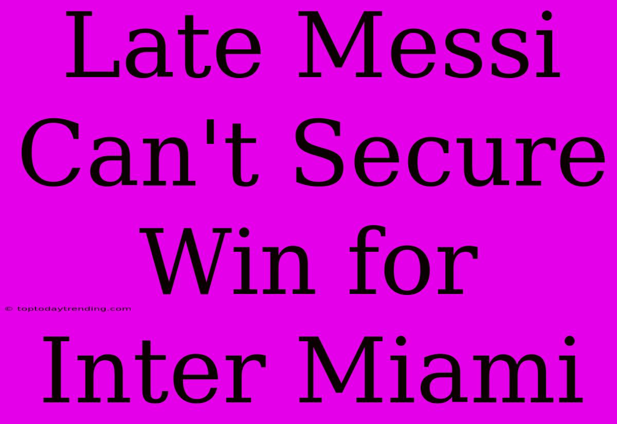 Late Messi Can't Secure Win For Inter Miami