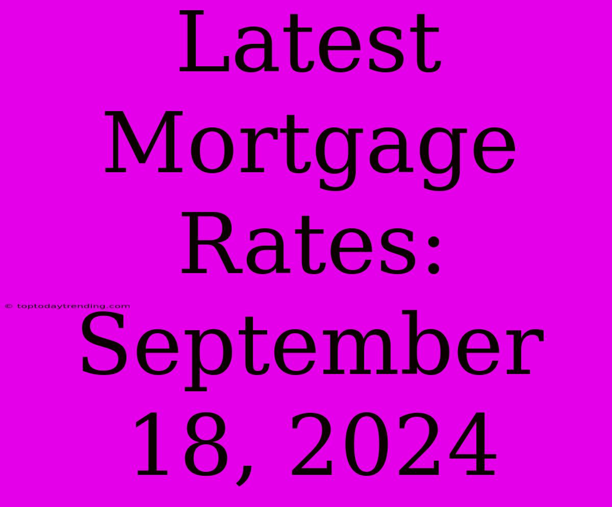 Latest Mortgage Rates: September 18, 2024