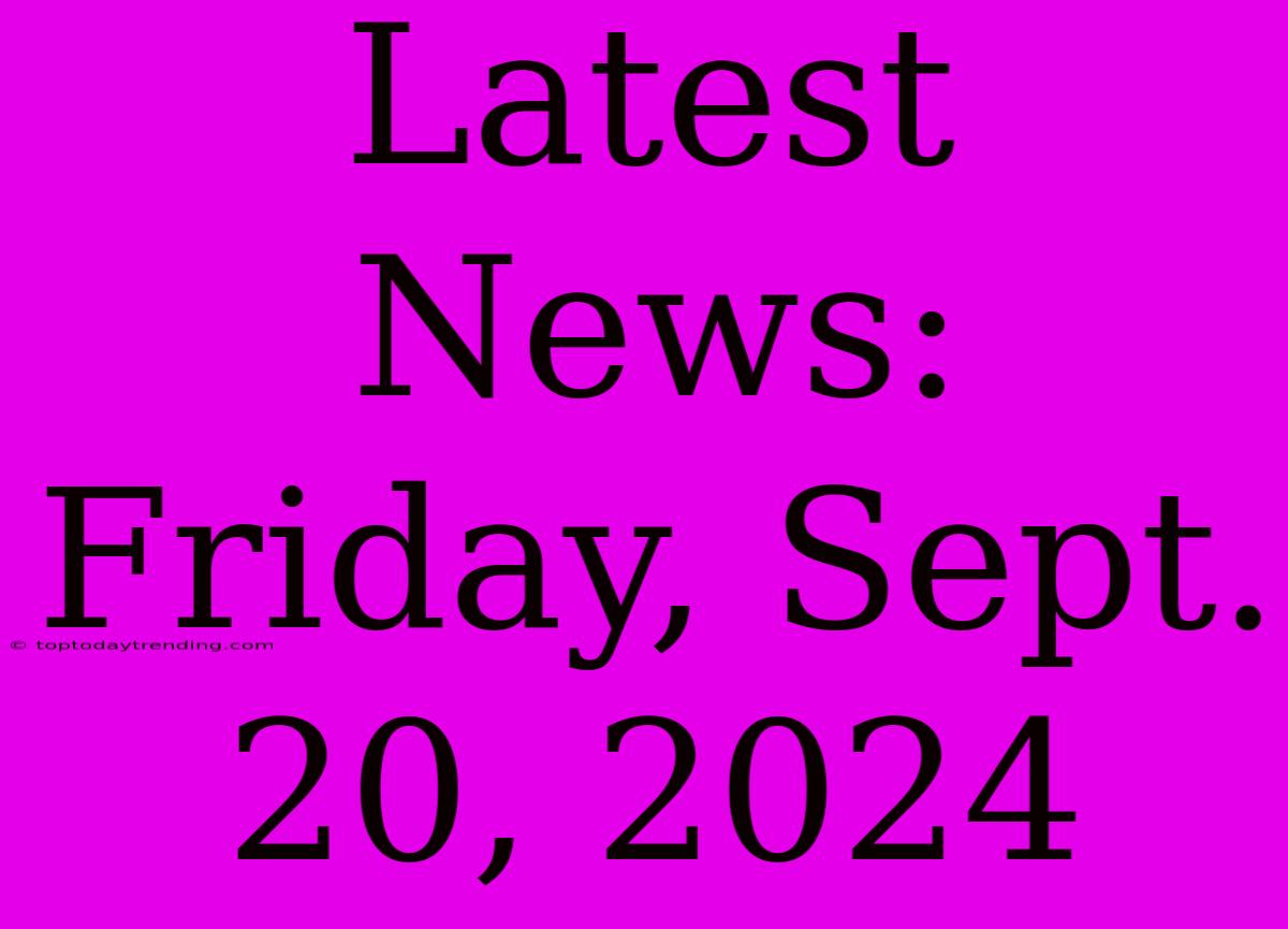 Latest News: Friday, Sept. 20, 2024