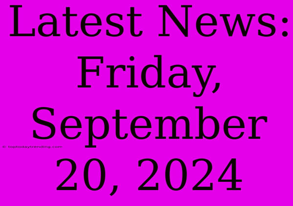 Latest News: Friday, September 20, 2024