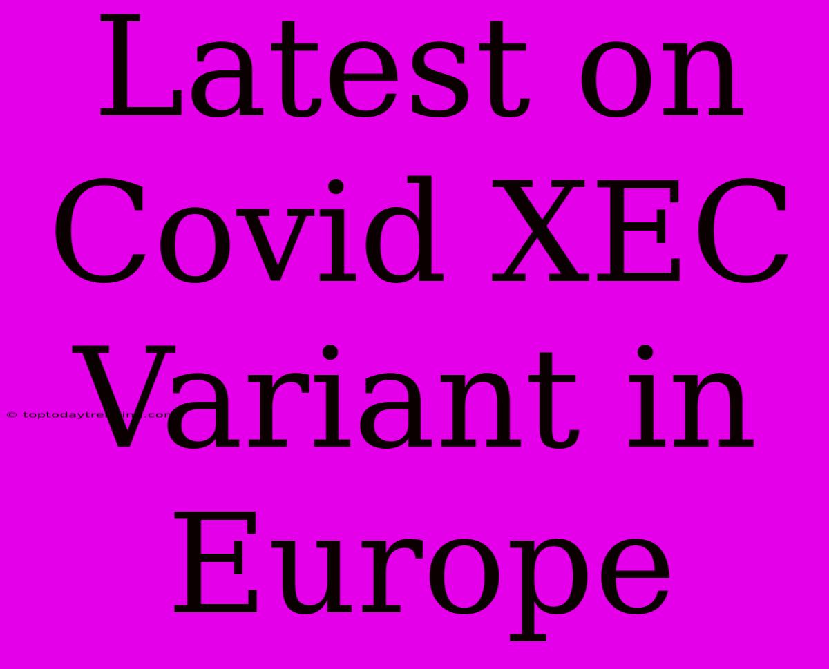 Latest On Covid XEC Variant In Europe