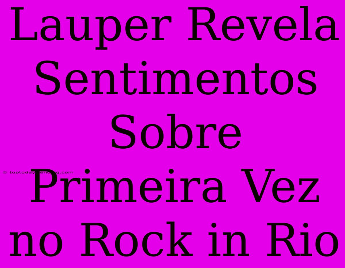 Lauper Revela Sentimentos Sobre Primeira Vez No Rock In Rio