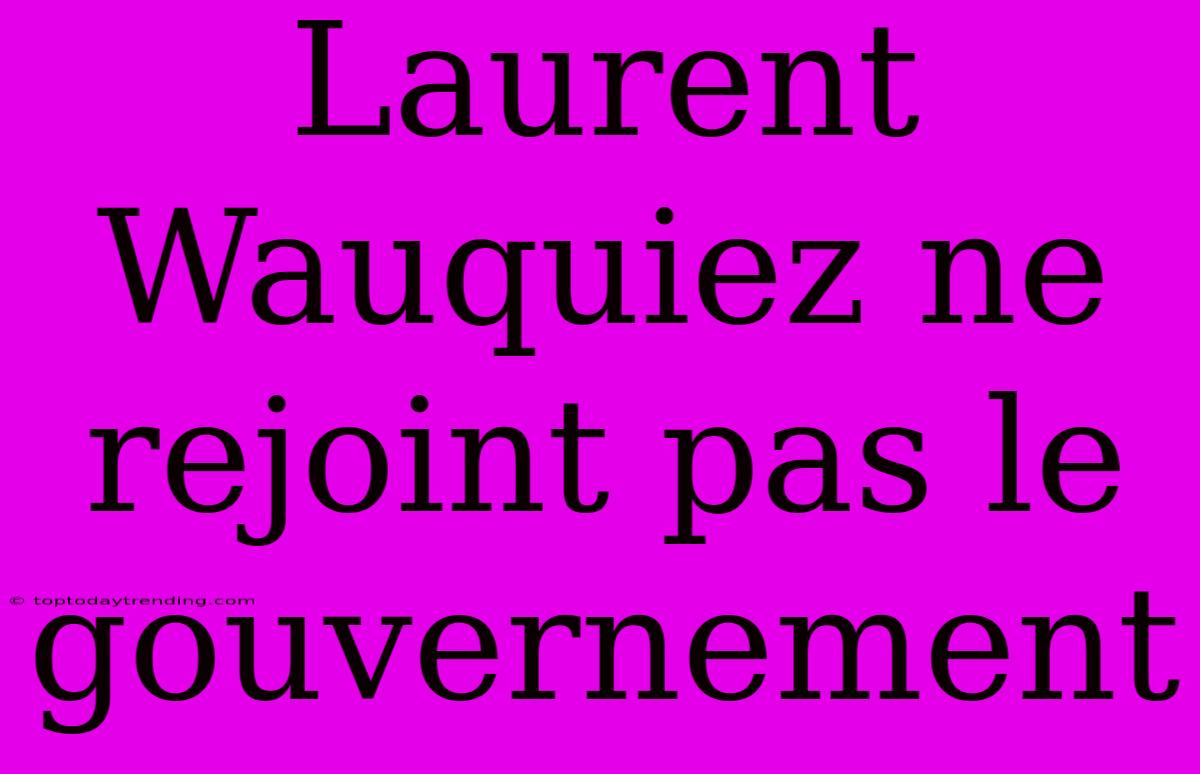 Laurent Wauquiez Ne Rejoint Pas Le Gouvernement