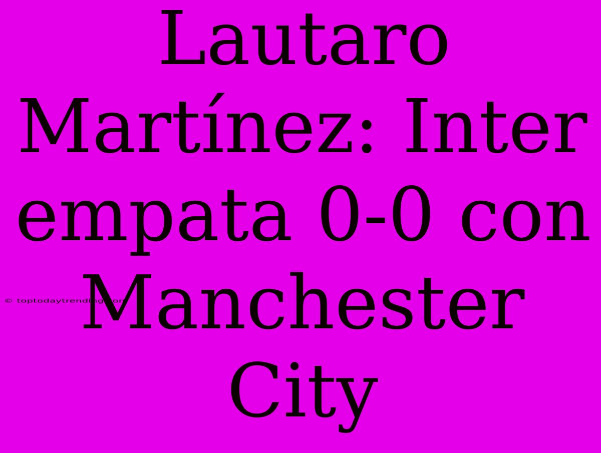 Lautaro Martínez: Inter Empata 0-0 Con Manchester City