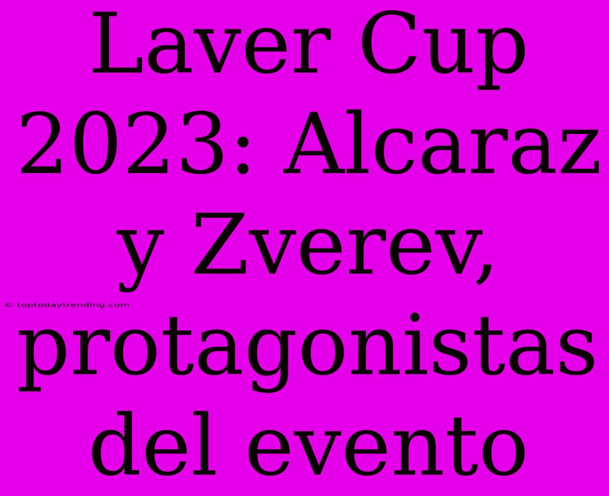 Laver Cup 2023: Alcaraz Y Zverev, Protagonistas Del Evento