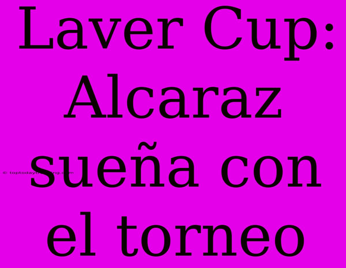 Laver Cup: Alcaraz Sueña Con El Torneo