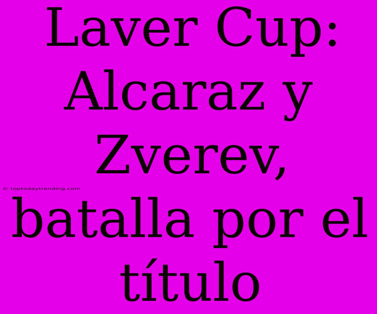 Laver Cup:  Alcaraz Y Zverev, Batalla Por El Título