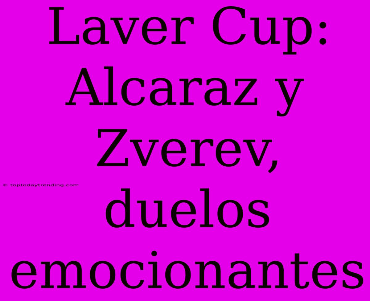 Laver Cup:  Alcaraz Y Zverev, Duelos Emocionantes