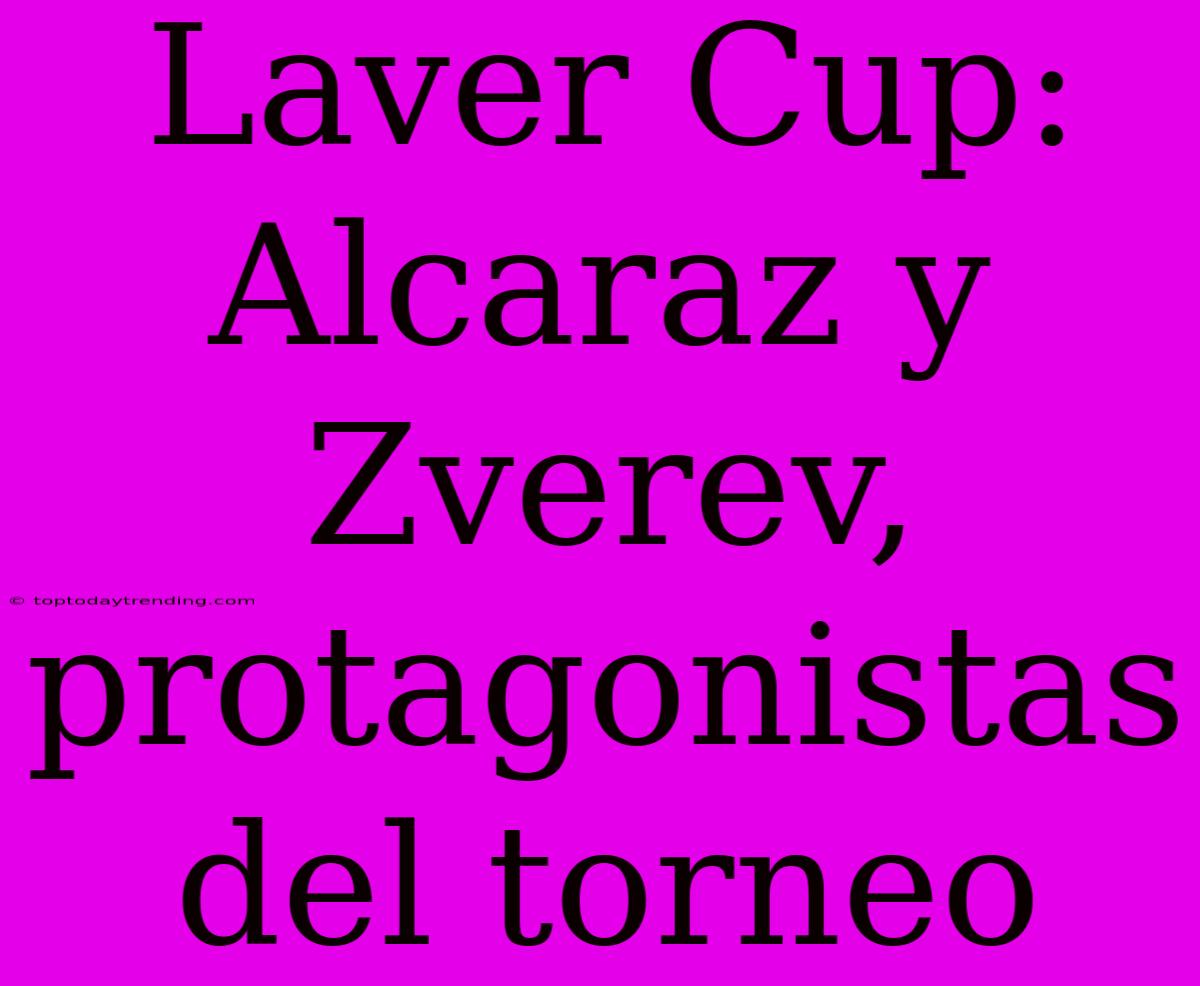 Laver Cup: Alcaraz Y Zverev, Protagonistas Del Torneo