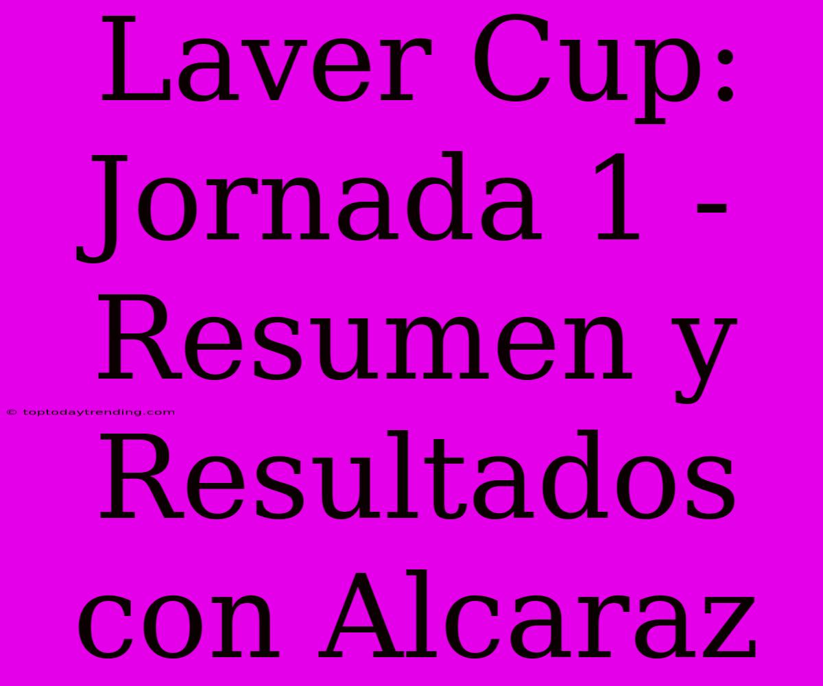 Laver Cup: Jornada 1 - Resumen Y Resultados Con Alcaraz