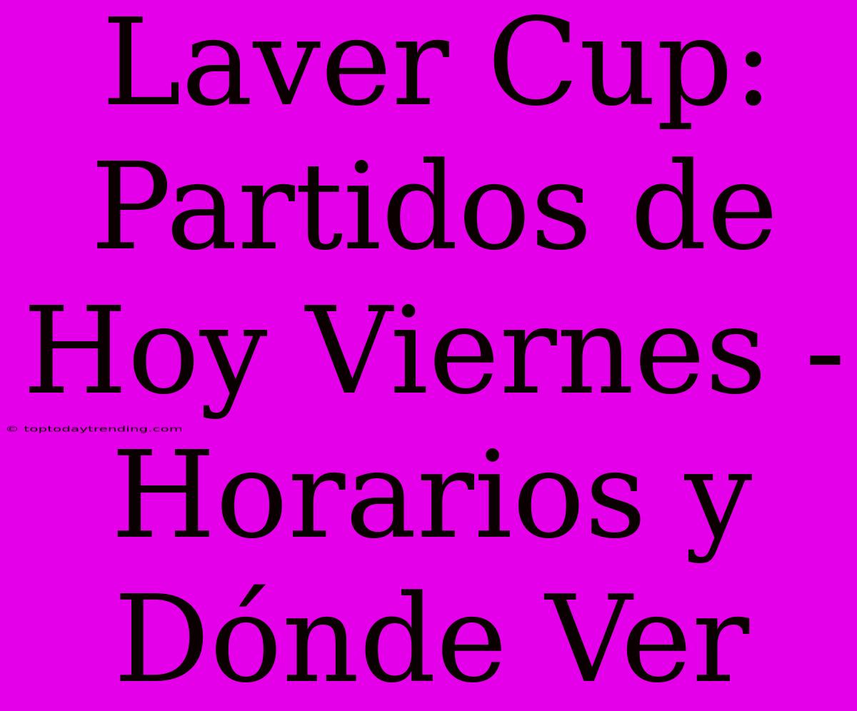 Laver Cup: Partidos De Hoy Viernes - Horarios Y Dónde Ver