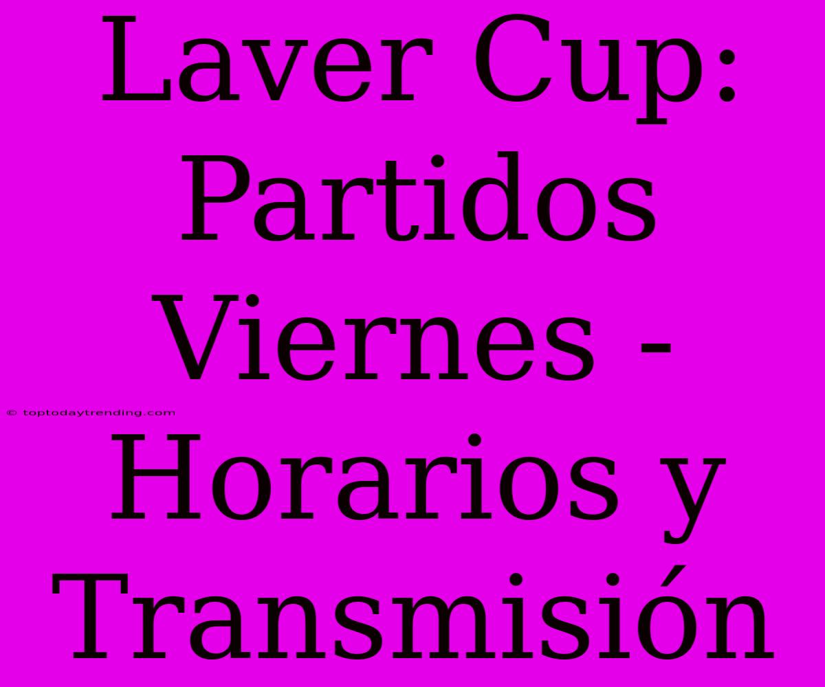 Laver Cup: Partidos Viernes - Horarios Y Transmisión