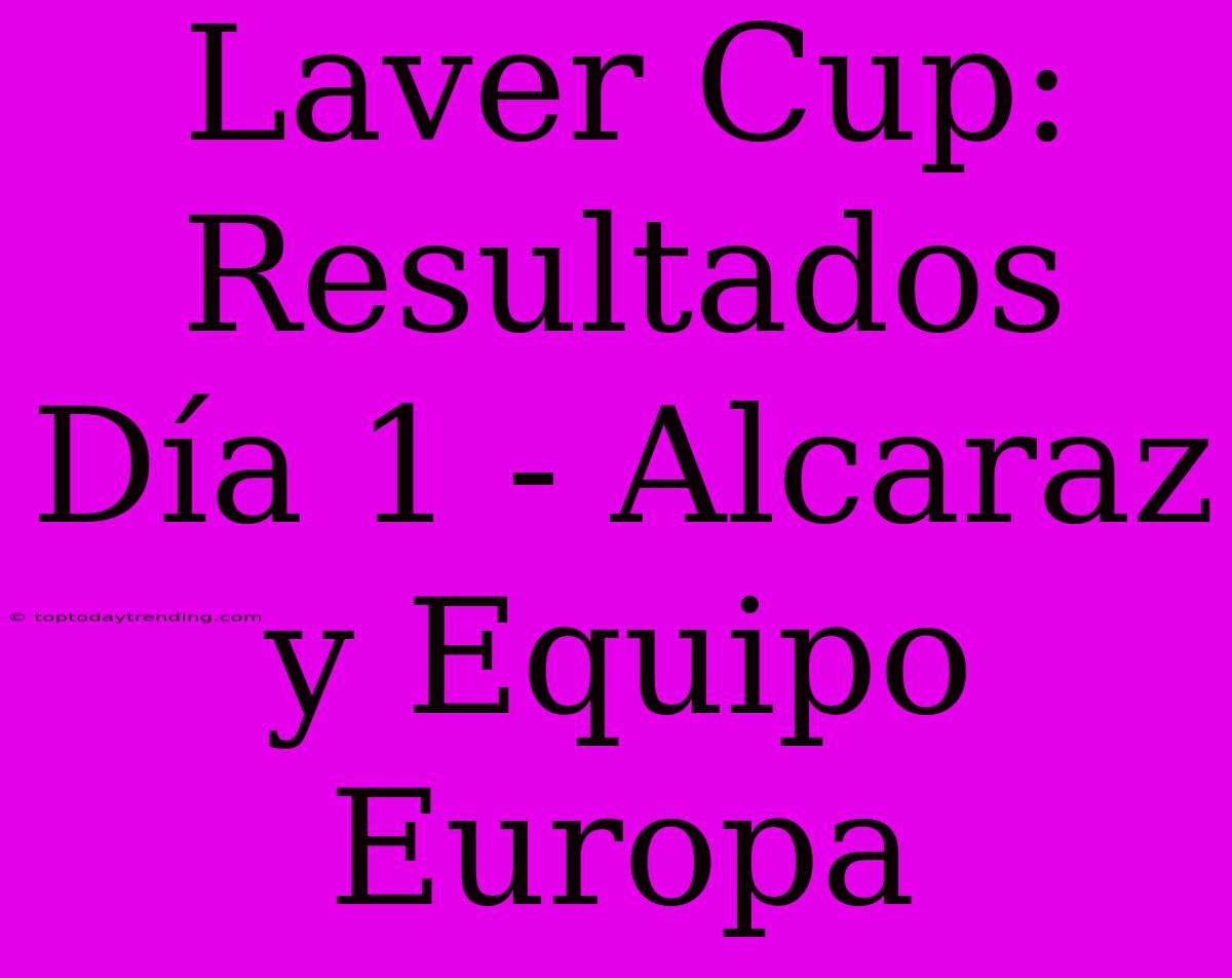 Laver Cup: Resultados Día 1 - Alcaraz Y Equipo Europa