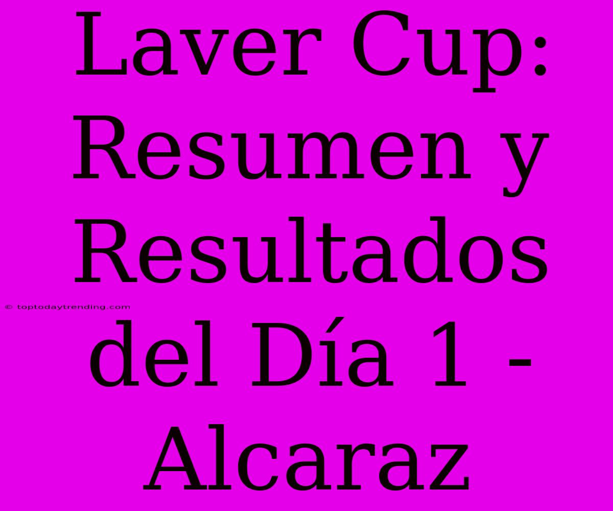 Laver Cup: Resumen Y Resultados Del Día 1 - Alcaraz