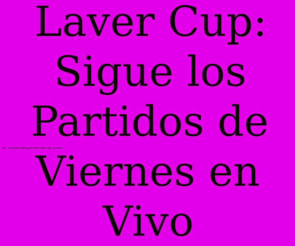 Laver Cup: Sigue Los Partidos De Viernes En Vivo