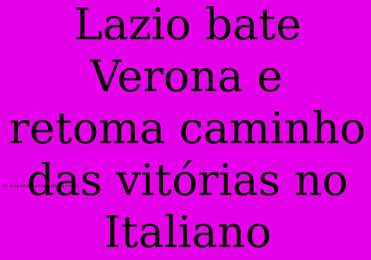 Lazio Bate Verona E Retoma Caminho Das Vitórias No Italiano