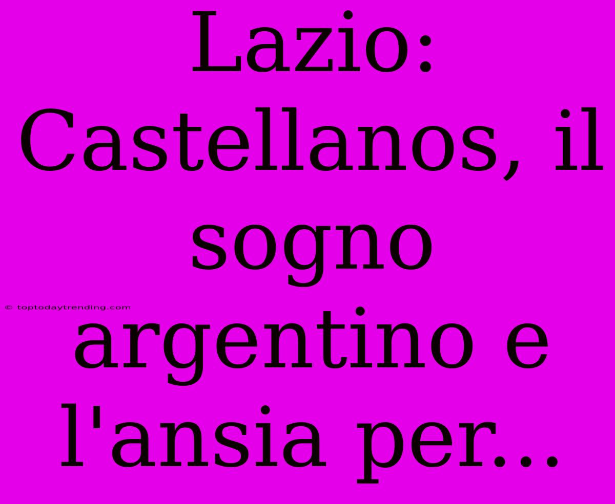 Lazio: Castellanos, Il Sogno Argentino E L'ansia Per...