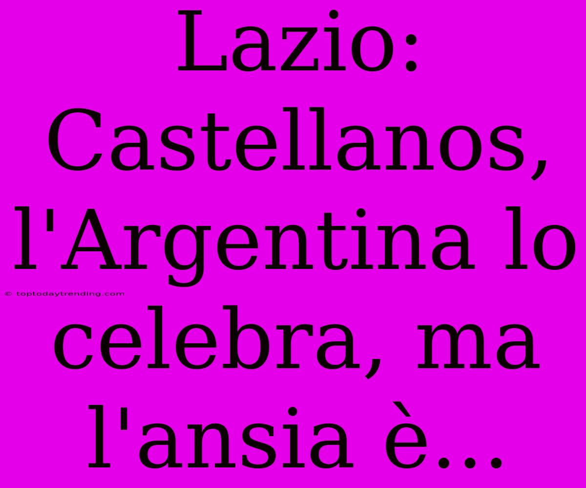 Lazio: Castellanos, L'Argentina Lo Celebra, Ma L'ansia È...