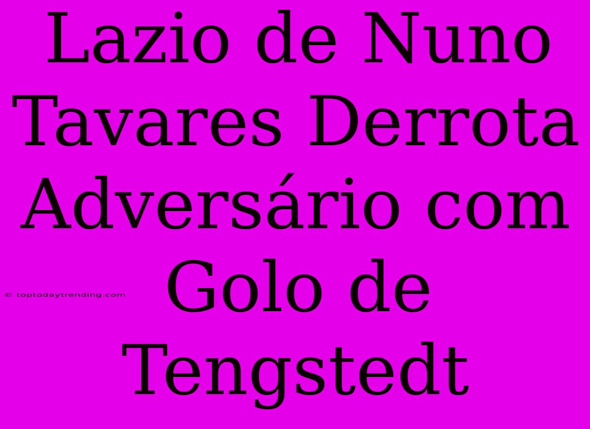 Lazio De Nuno Tavares Derrota Adversário Com Golo De Tengstedt