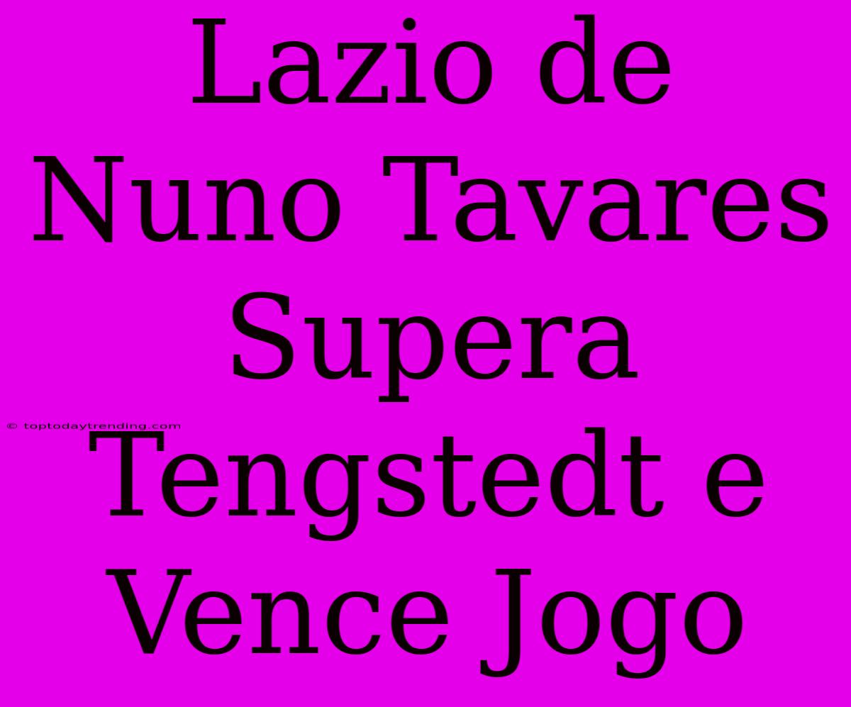 Lazio De Nuno Tavares Supera Tengstedt E Vence Jogo