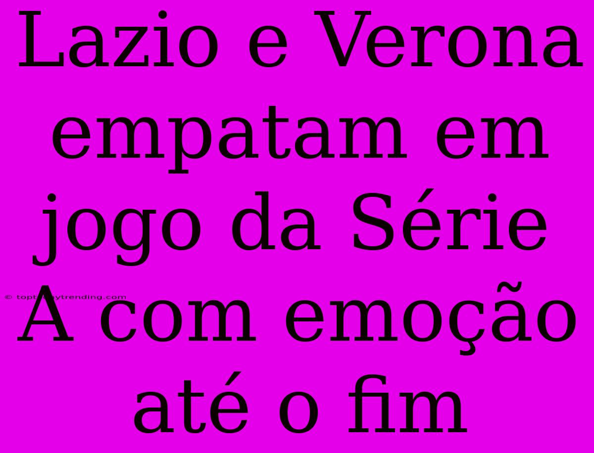 Lazio E Verona Empatam Em Jogo Da Série A Com Emoção Até O Fim