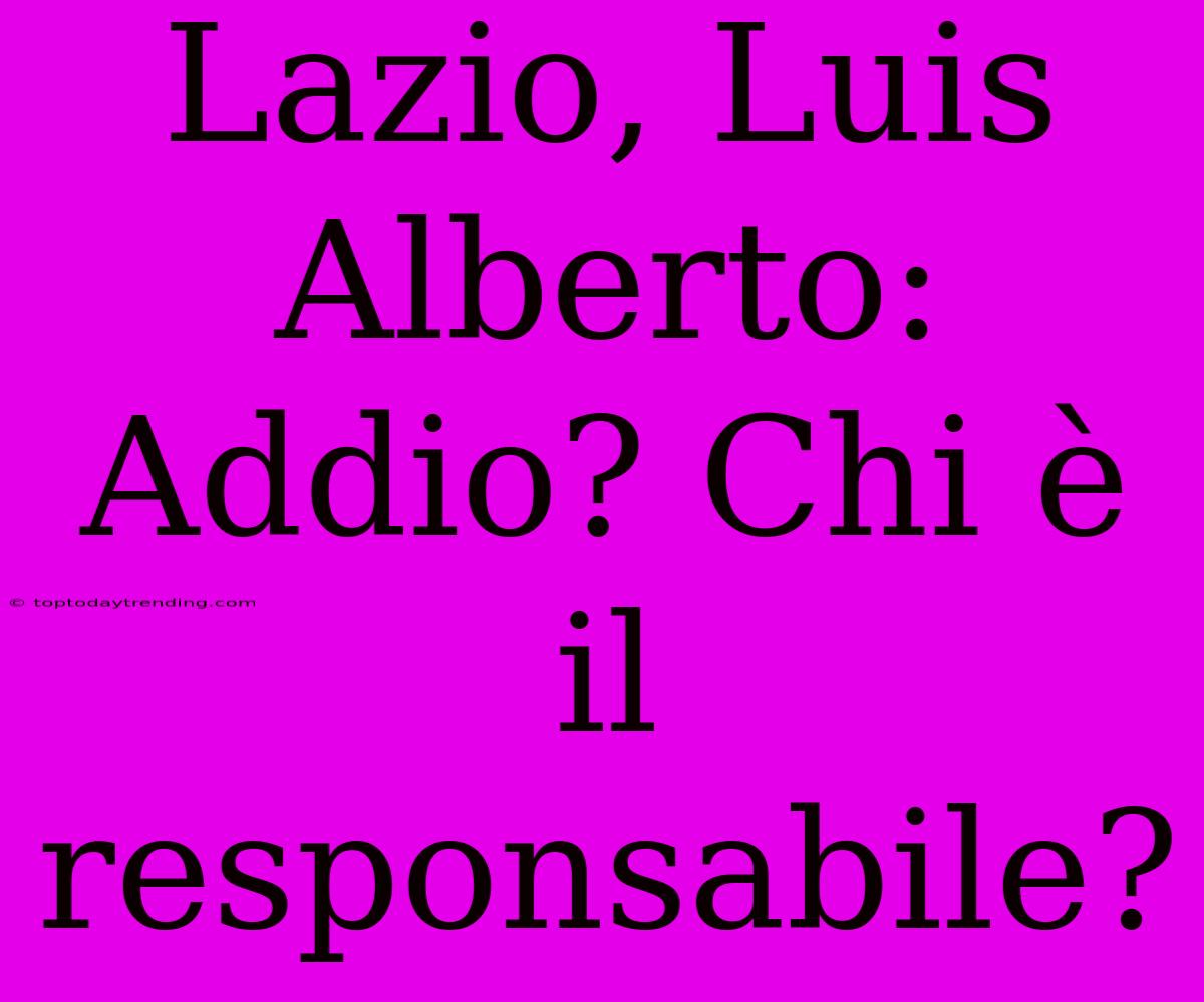 Lazio, Luis Alberto: Addio? Chi È Il Responsabile?