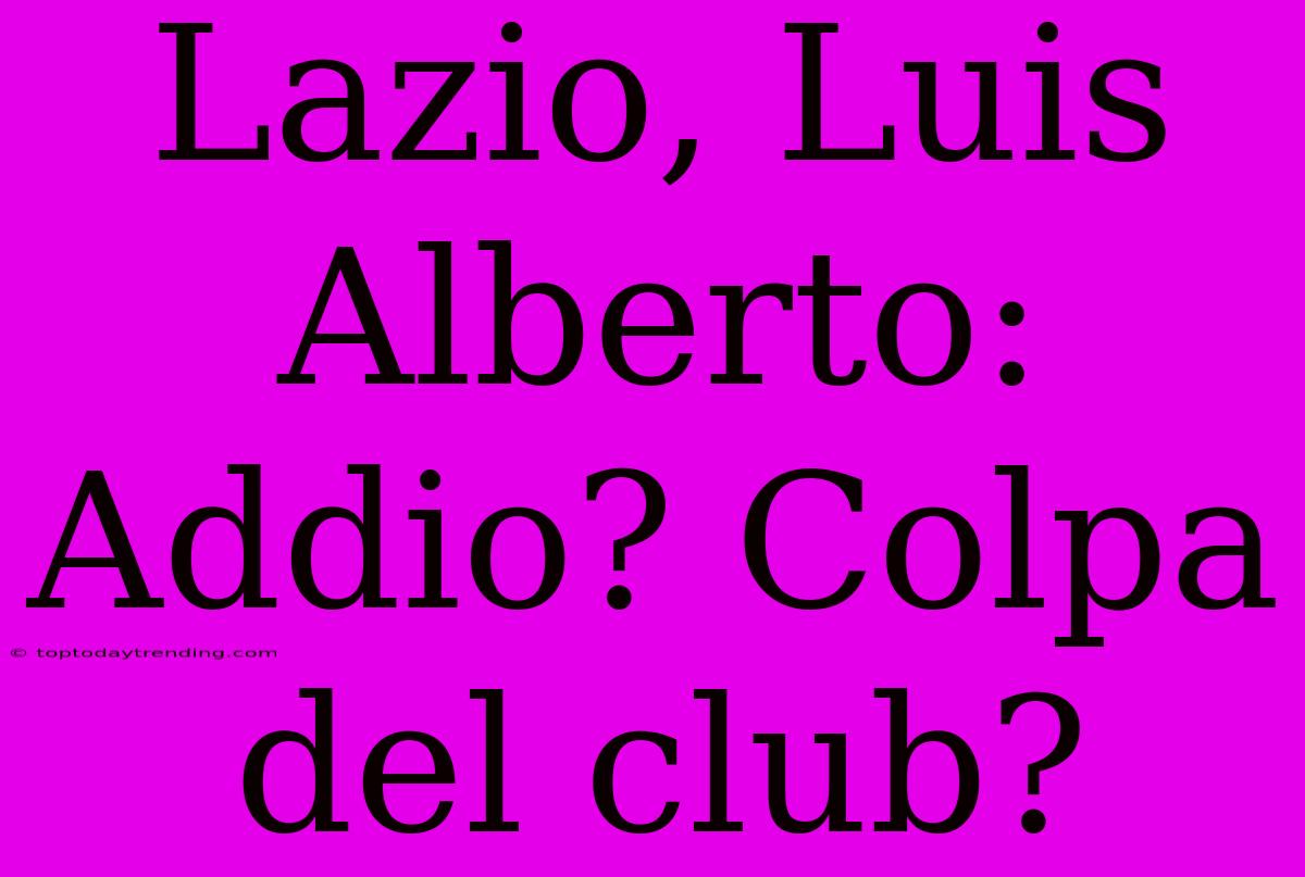 Lazio, Luis Alberto: Addio? Colpa Del Club?