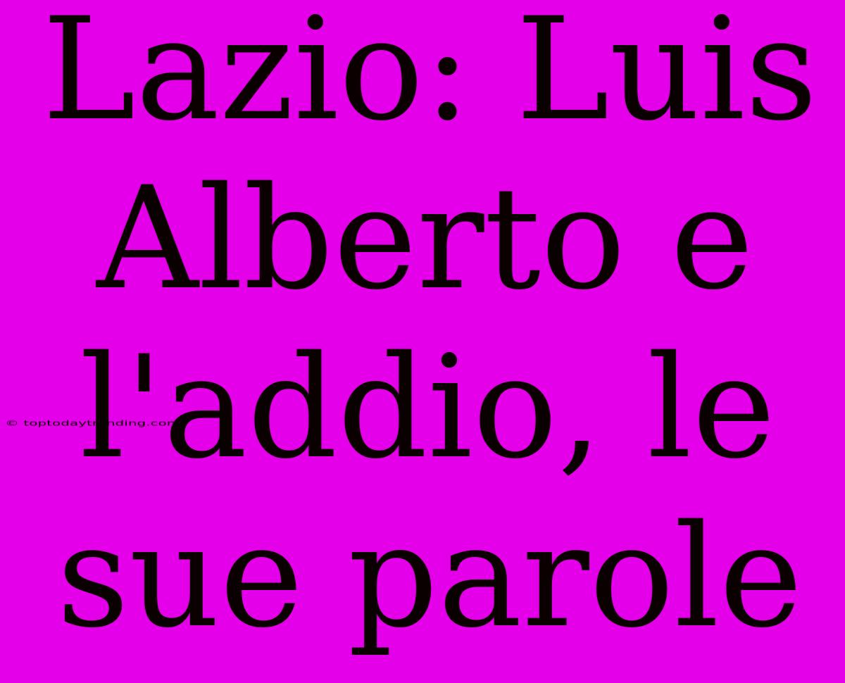 Lazio: Luis Alberto E L'addio, Le Sue Parole