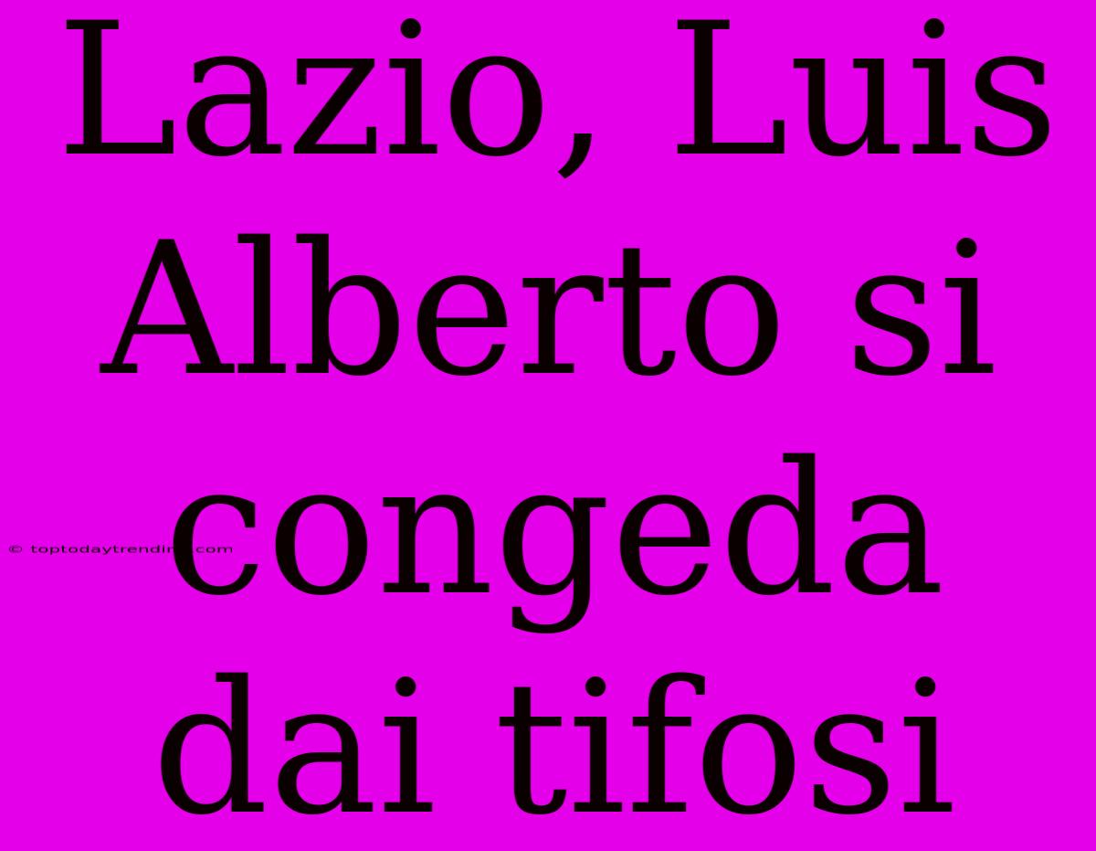 Lazio, Luis Alberto Si Congeda Dai Tifosi