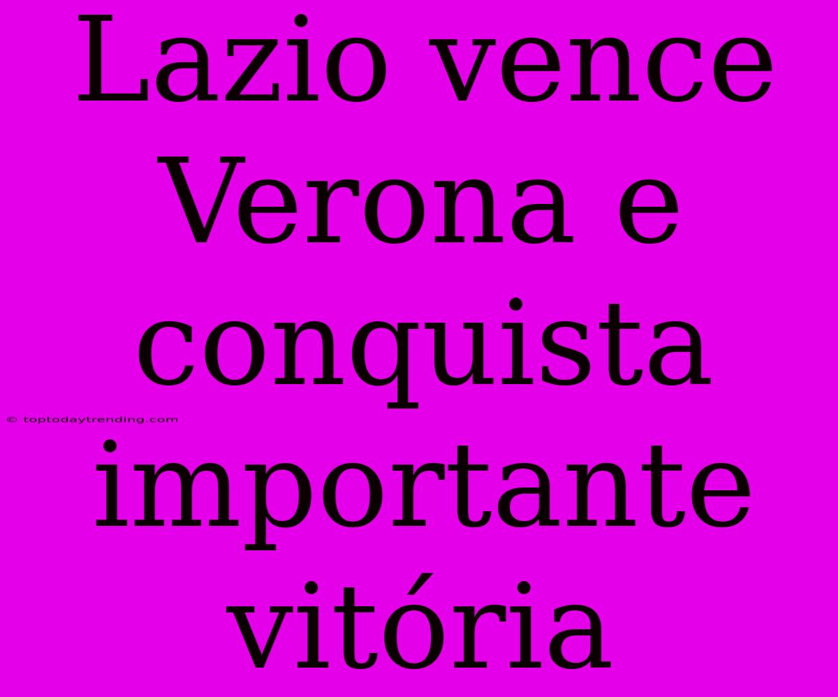 Lazio Vence Verona E Conquista Importante Vitória
