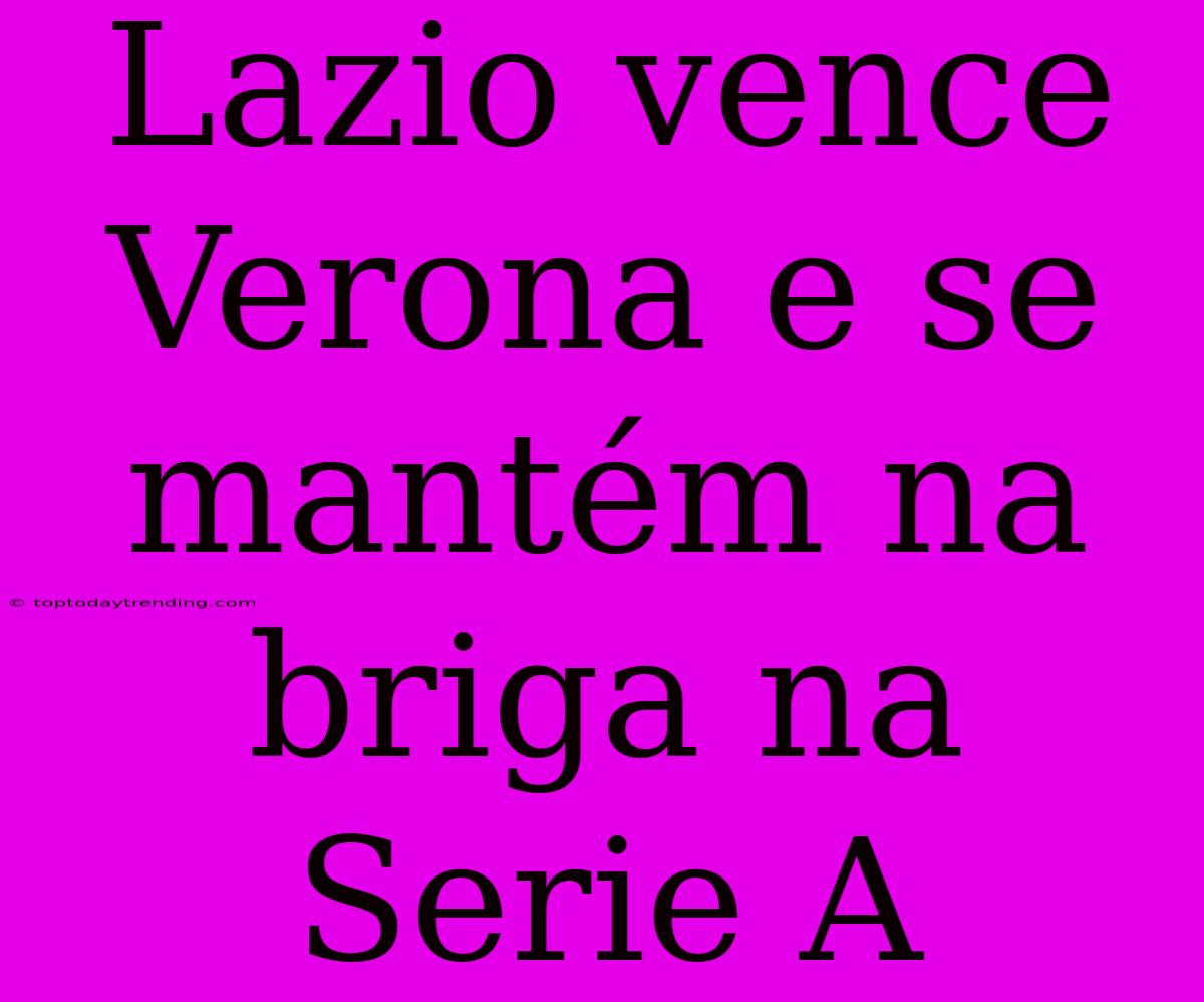 Lazio Vence Verona E Se Mantém Na Briga Na Serie A