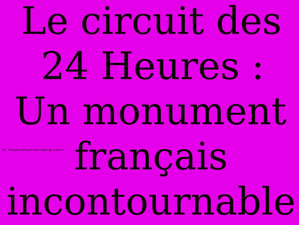 Le Circuit Des 24 Heures : Un Monument Français Incontournable