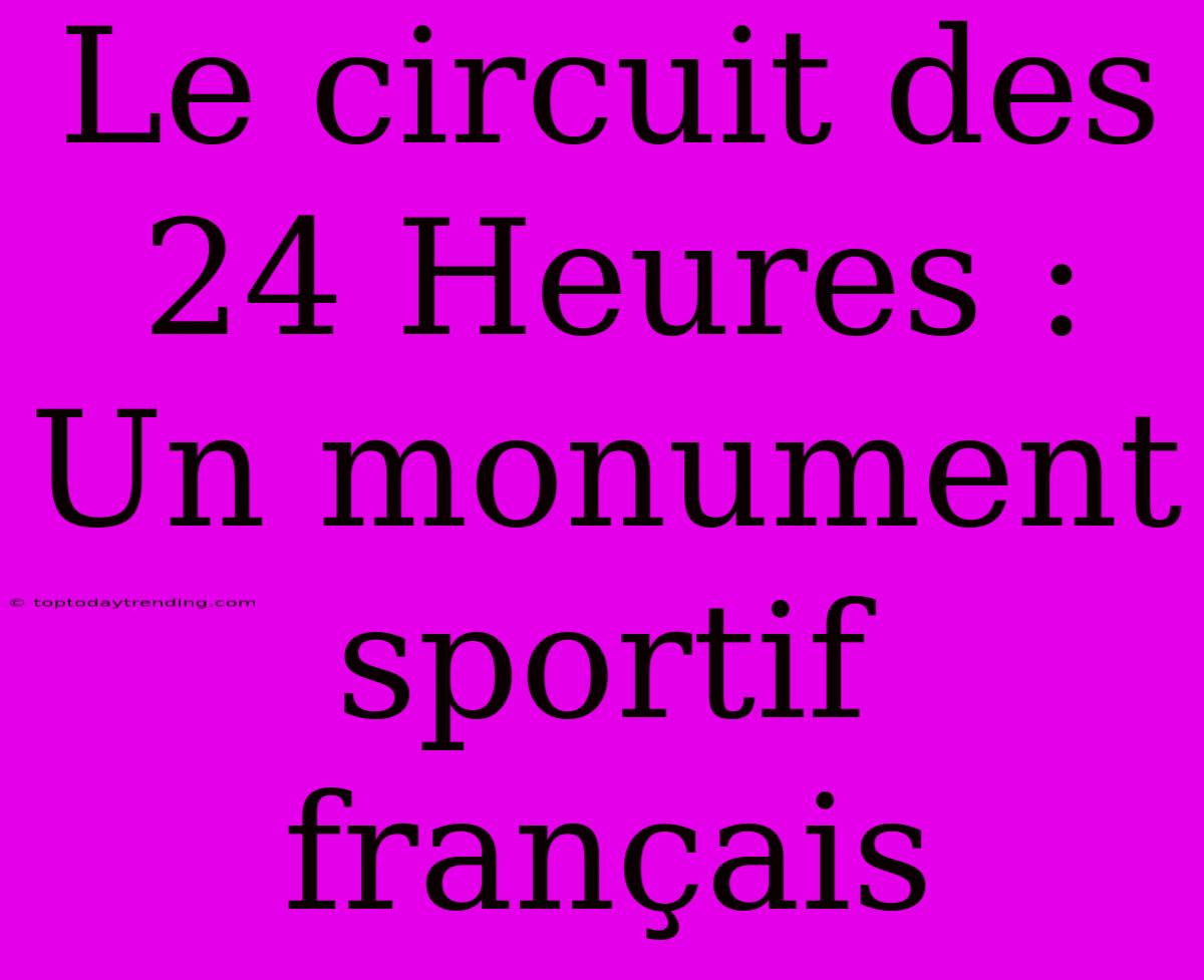 Le Circuit Des 24 Heures : Un Monument Sportif Français