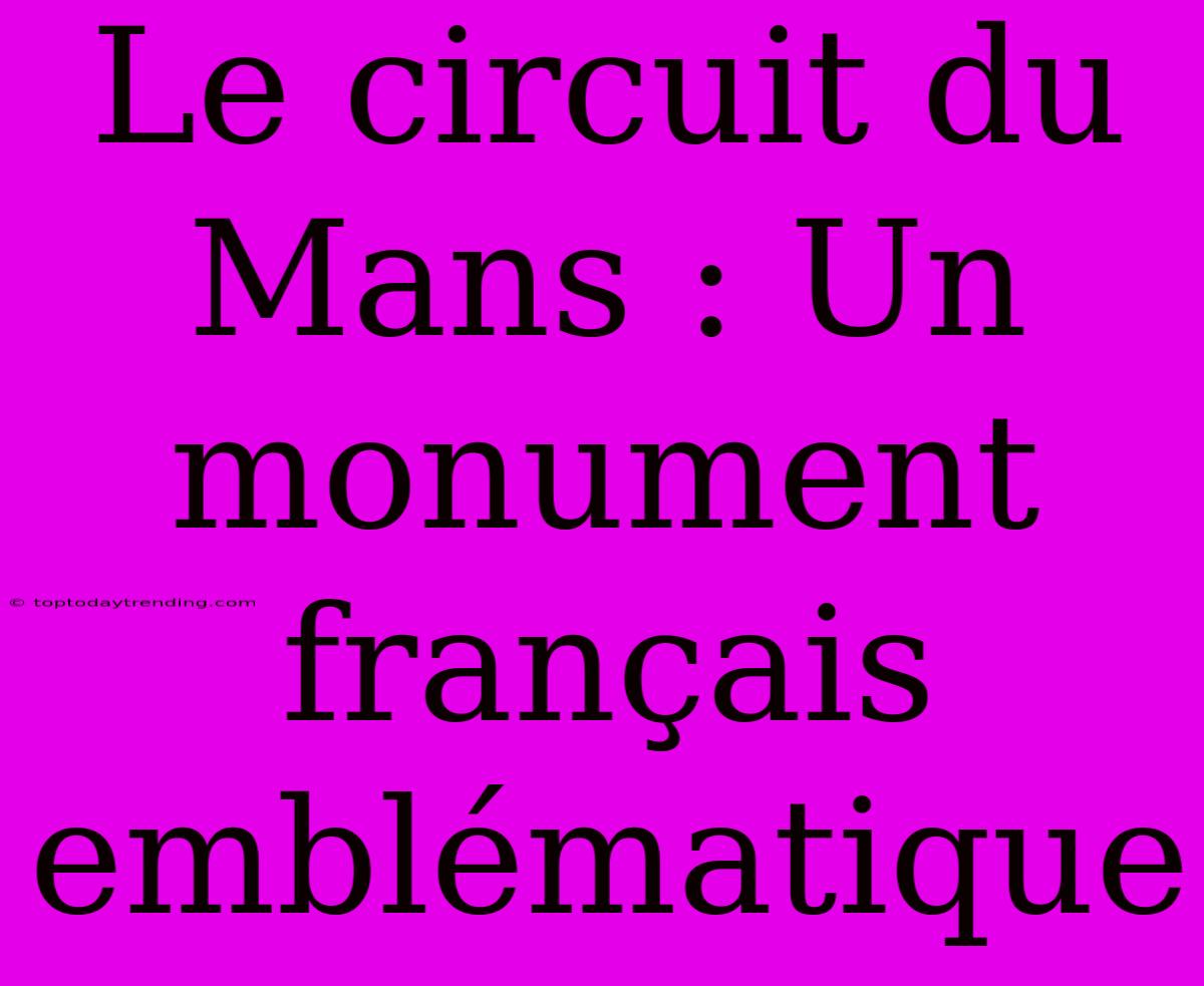 Le Circuit Du Mans : Un Monument Français Emblématique