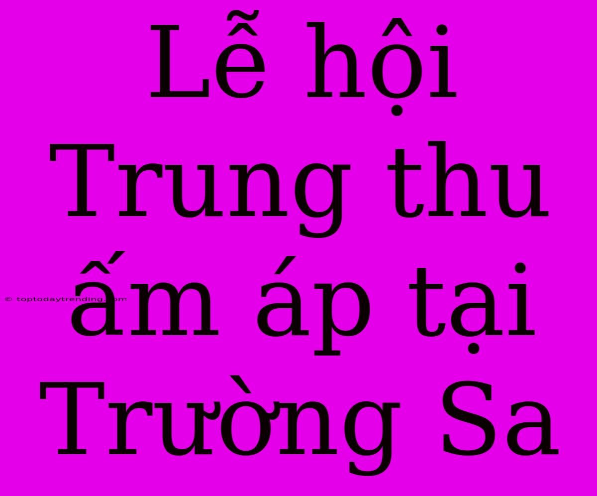 Lễ Hội Trung Thu Ấm Áp Tại Trường Sa