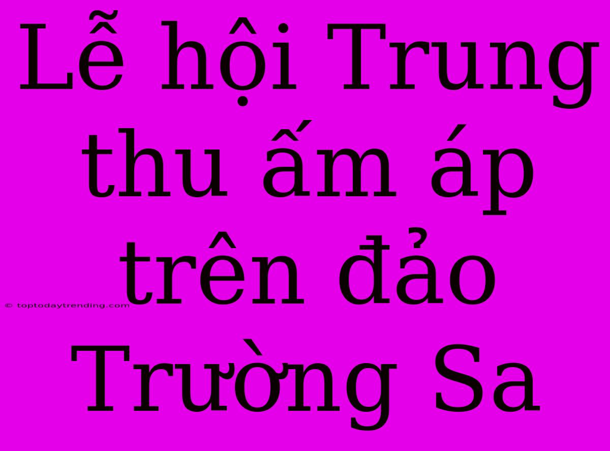 Lễ Hội Trung Thu Ấm Áp Trên Đảo Trường Sa