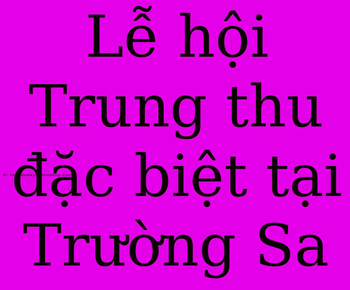 Lễ Hội Trung Thu Đặc Biệt Tại Trường Sa